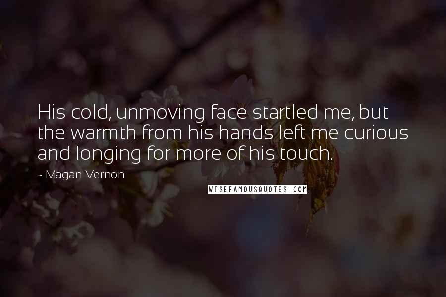 Magan Vernon Quotes: His cold, unmoving face startled me, but the warmth from his hands left me curious and longing for more of his touch.