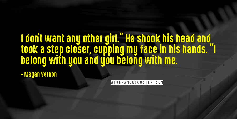 Magan Vernon Quotes: I don't want any other girl." He shook his head and took a step closer, cupping my face in his hands. "I belong with you and you belong with me.