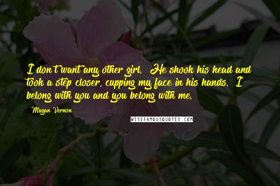 Magan Vernon Quotes: I don't want any other girl." He shook his head and took a step closer, cupping my face in his hands. "I belong with you and you belong with me.