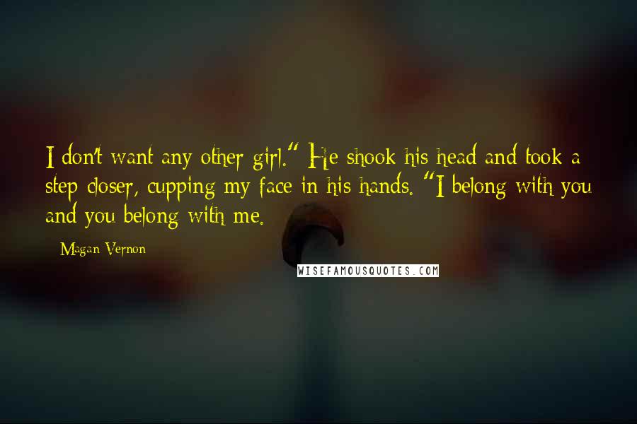 Magan Vernon Quotes: I don't want any other girl." He shook his head and took a step closer, cupping my face in his hands. "I belong with you and you belong with me.