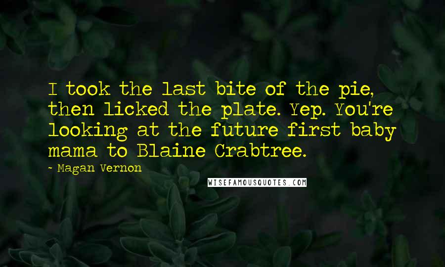 Magan Vernon Quotes: I took the last bite of the pie, then licked the plate. Yep. You're looking at the future first baby mama to Blaine Crabtree.