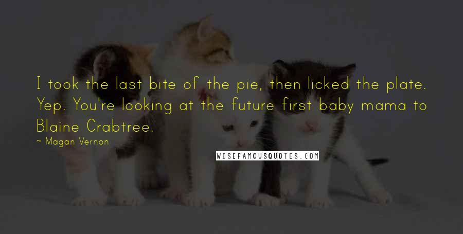 Magan Vernon Quotes: I took the last bite of the pie, then licked the plate. Yep. You're looking at the future first baby mama to Blaine Crabtree.