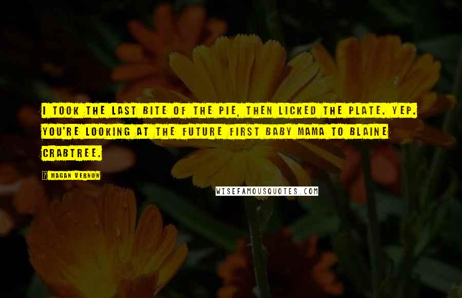 Magan Vernon Quotes: I took the last bite of the pie, then licked the plate. Yep. You're looking at the future first baby mama to Blaine Crabtree.