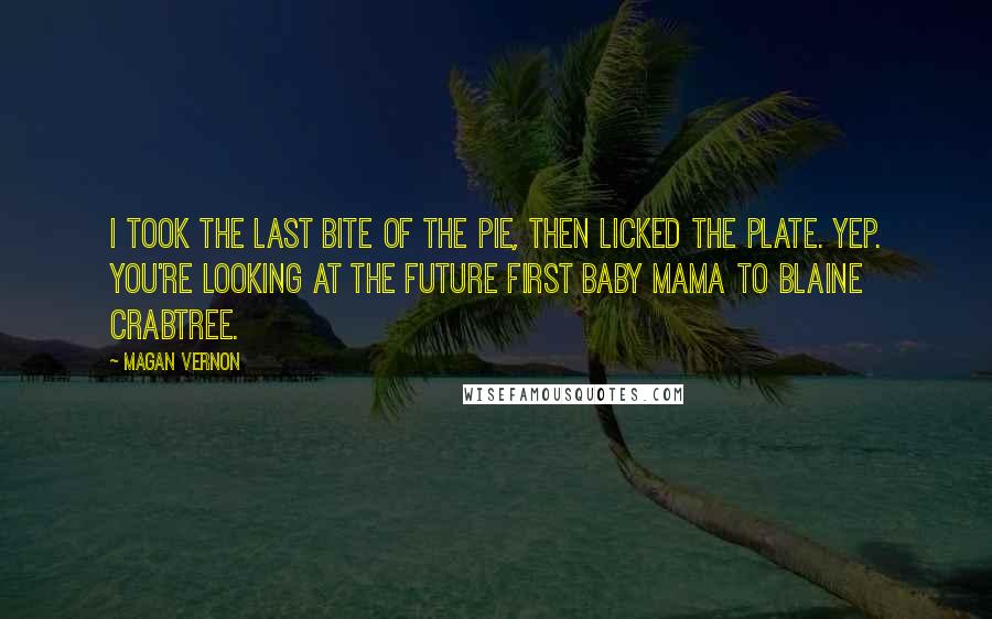 Magan Vernon Quotes: I took the last bite of the pie, then licked the plate. Yep. You're looking at the future first baby mama to Blaine Crabtree.