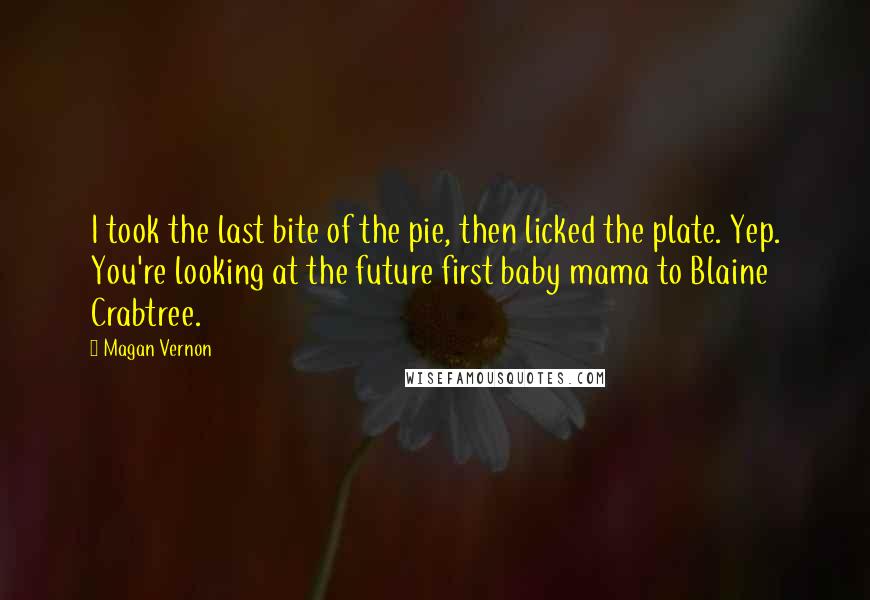 Magan Vernon Quotes: I took the last bite of the pie, then licked the plate. Yep. You're looking at the future first baby mama to Blaine Crabtree.