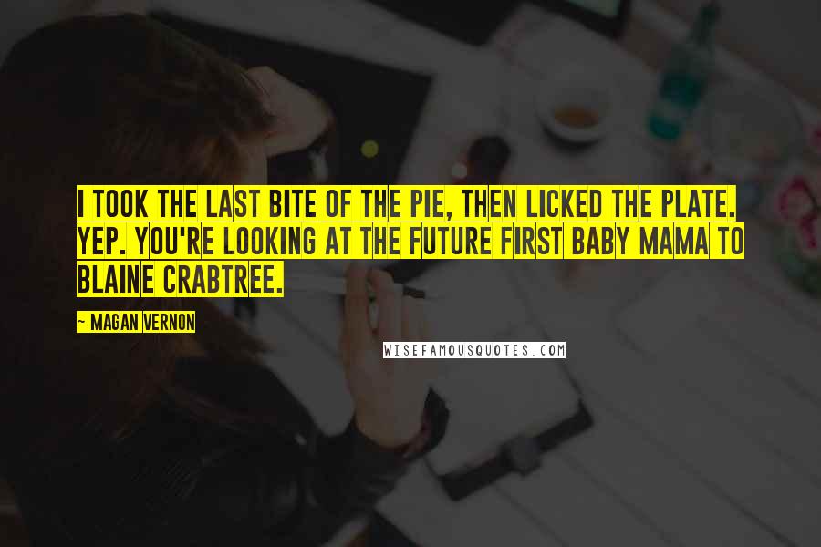 Magan Vernon Quotes: I took the last bite of the pie, then licked the plate. Yep. You're looking at the future first baby mama to Blaine Crabtree.