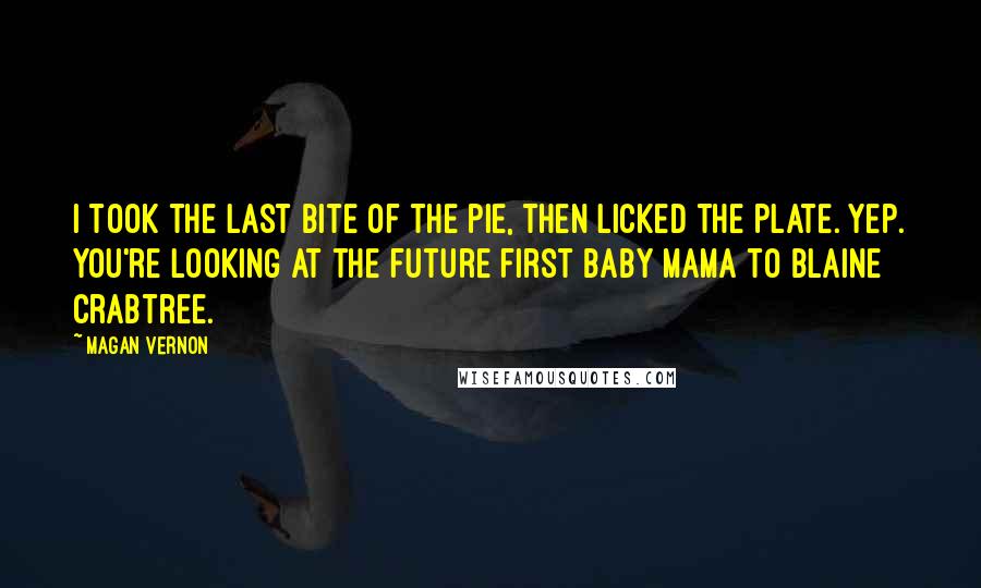 Magan Vernon Quotes: I took the last bite of the pie, then licked the plate. Yep. You're looking at the future first baby mama to Blaine Crabtree.