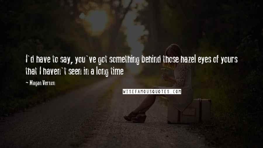 Magan Vernon Quotes: I'd have to say, you've got something behind those hazel eyes of yours that I haven't seen in a long time