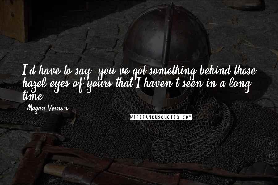 Magan Vernon Quotes: I'd have to say, you've got something behind those hazel eyes of yours that I haven't seen in a long time