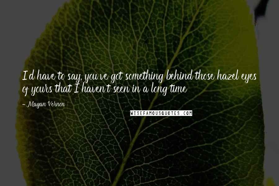 Magan Vernon Quotes: I'd have to say, you've got something behind those hazel eyes of yours that I haven't seen in a long time