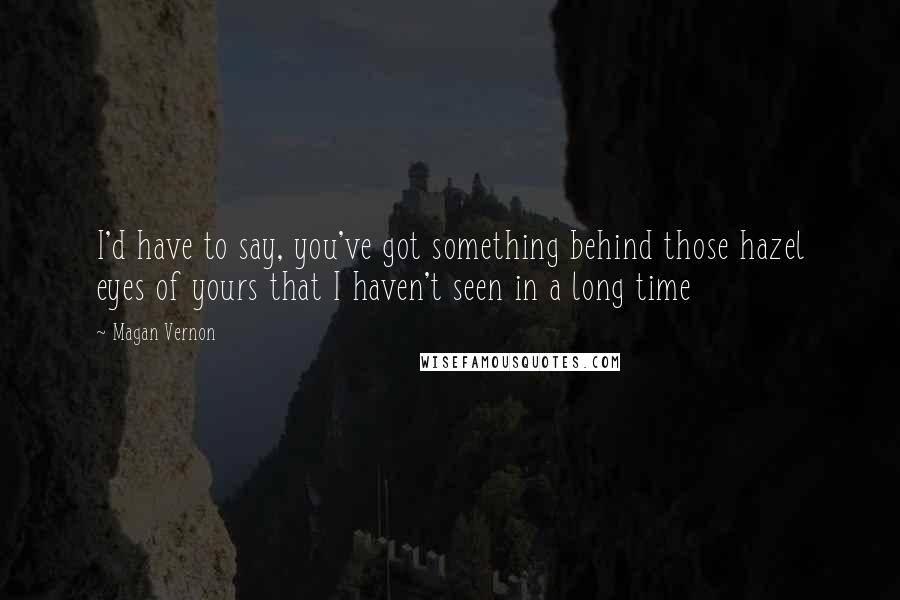 Magan Vernon Quotes: I'd have to say, you've got something behind those hazel eyes of yours that I haven't seen in a long time