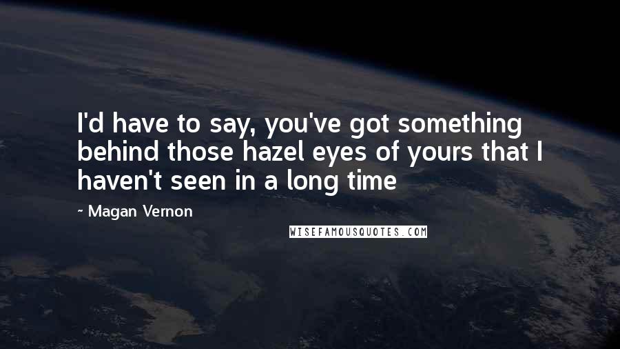 Magan Vernon Quotes: I'd have to say, you've got something behind those hazel eyes of yours that I haven't seen in a long time