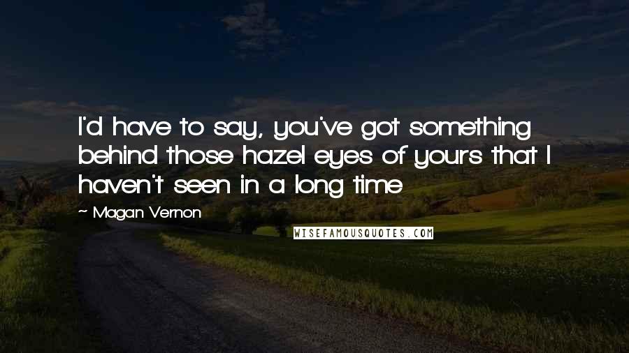 Magan Vernon Quotes: I'd have to say, you've got something behind those hazel eyes of yours that I haven't seen in a long time