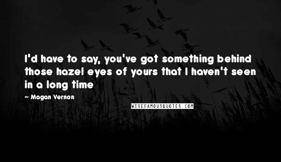 Magan Vernon Quotes: I'd have to say, you've got something behind those hazel eyes of yours that I haven't seen in a long time
