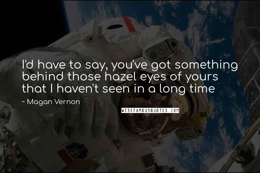 Magan Vernon Quotes: I'd have to say, you've got something behind those hazel eyes of yours that I haven't seen in a long time
