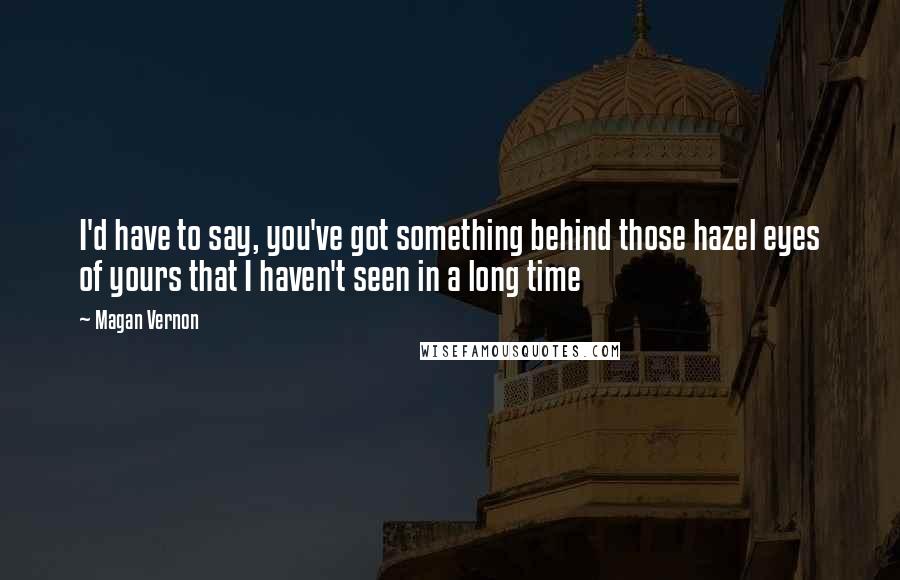 Magan Vernon Quotes: I'd have to say, you've got something behind those hazel eyes of yours that I haven't seen in a long time