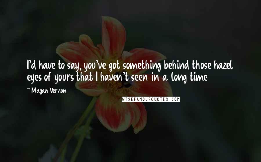 Magan Vernon Quotes: I'd have to say, you've got something behind those hazel eyes of yours that I haven't seen in a long time