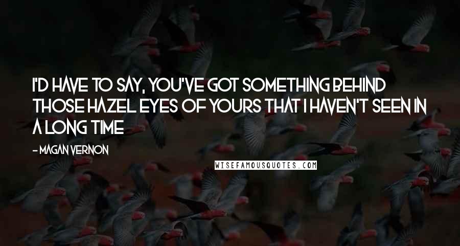 Magan Vernon Quotes: I'd have to say, you've got something behind those hazel eyes of yours that I haven't seen in a long time