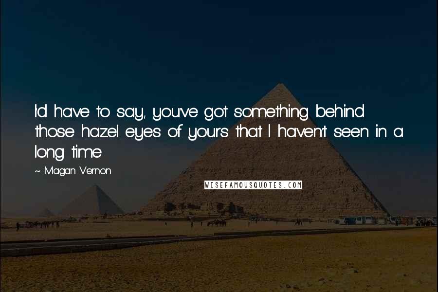 Magan Vernon Quotes: I'd have to say, you've got something behind those hazel eyes of yours that I haven't seen in a long time