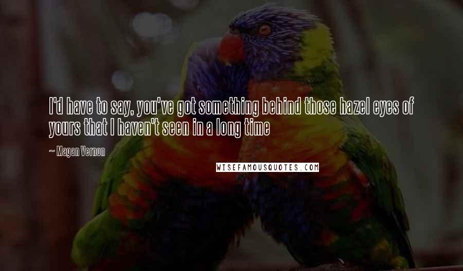 Magan Vernon Quotes: I'd have to say, you've got something behind those hazel eyes of yours that I haven't seen in a long time