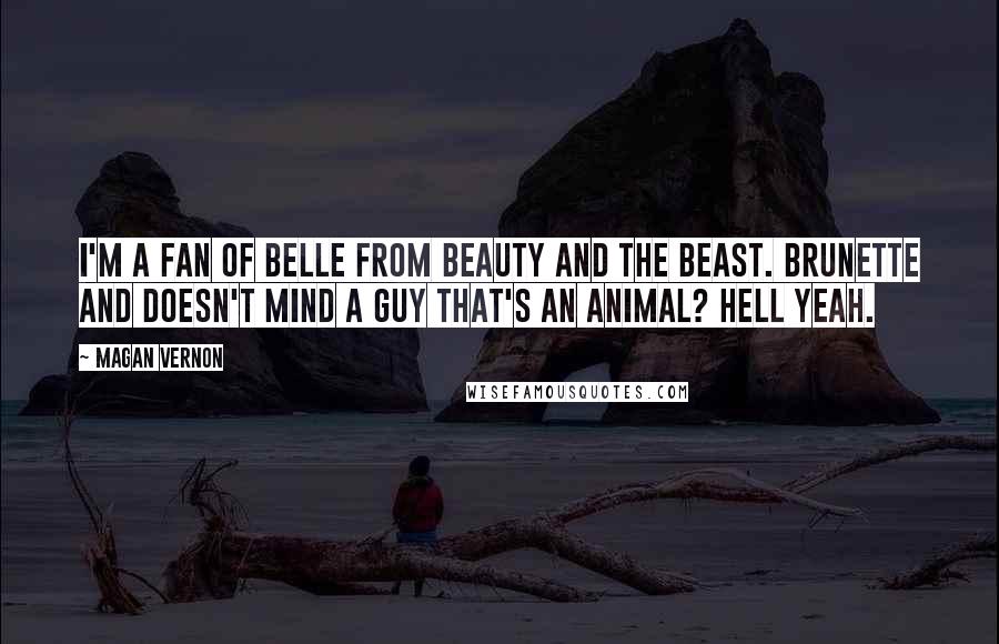 Magan Vernon Quotes: I'm a fan of Belle from Beauty and the Beast. Brunette and doesn't mind a guy that's an animal? Hell yeah.