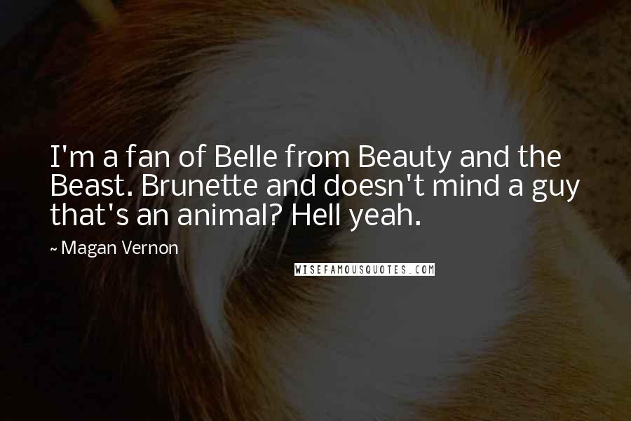 Magan Vernon Quotes: I'm a fan of Belle from Beauty and the Beast. Brunette and doesn't mind a guy that's an animal? Hell yeah.