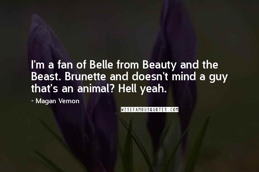 Magan Vernon Quotes: I'm a fan of Belle from Beauty and the Beast. Brunette and doesn't mind a guy that's an animal? Hell yeah.