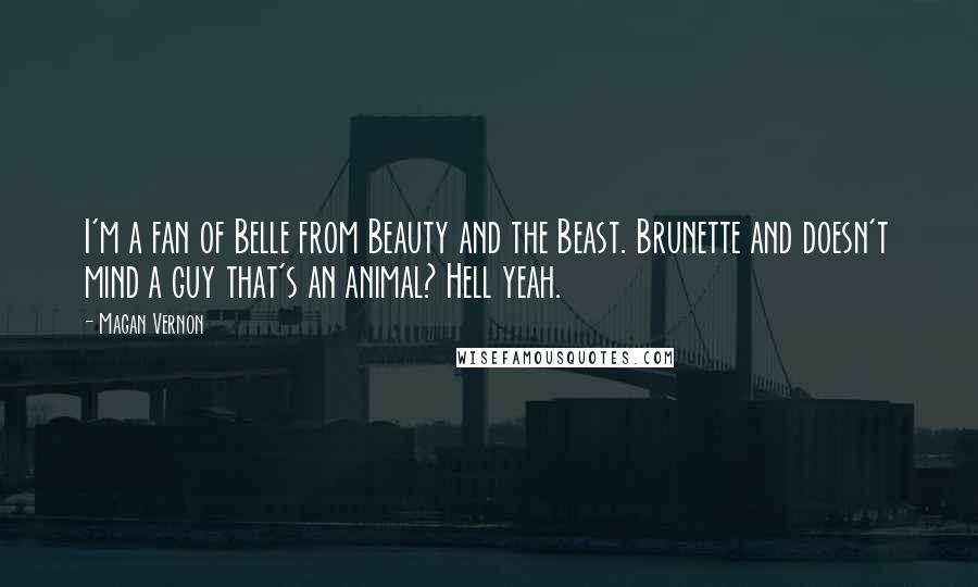 Magan Vernon Quotes: I'm a fan of Belle from Beauty and the Beast. Brunette and doesn't mind a guy that's an animal? Hell yeah.