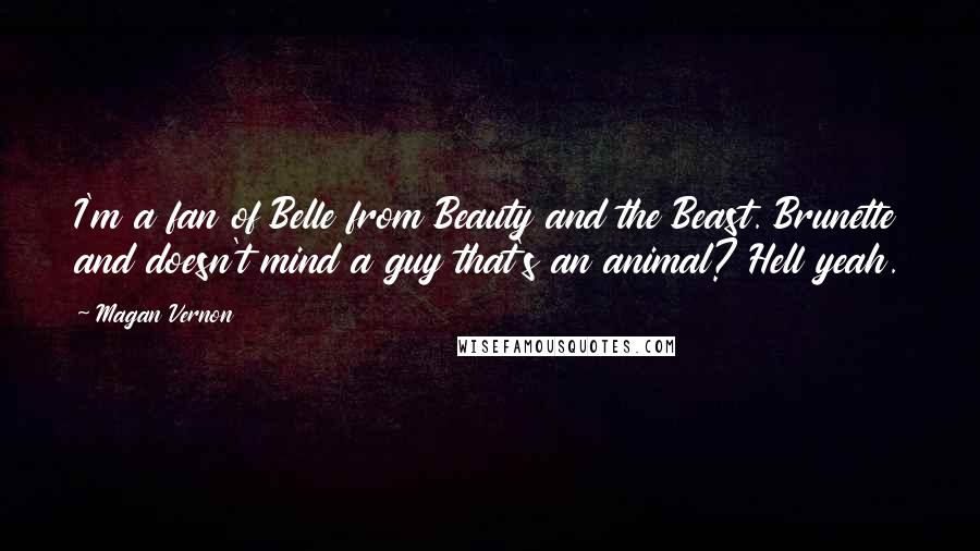 Magan Vernon Quotes: I'm a fan of Belle from Beauty and the Beast. Brunette and doesn't mind a guy that's an animal? Hell yeah.