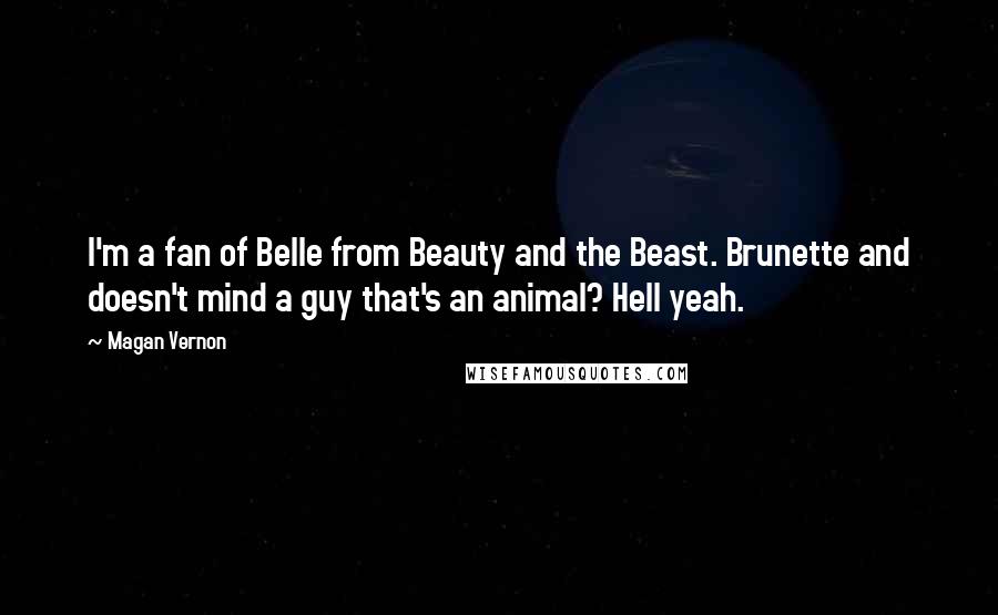 Magan Vernon Quotes: I'm a fan of Belle from Beauty and the Beast. Brunette and doesn't mind a guy that's an animal? Hell yeah.