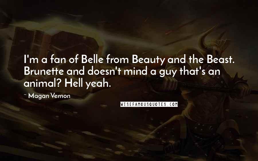 Magan Vernon Quotes: I'm a fan of Belle from Beauty and the Beast. Brunette and doesn't mind a guy that's an animal? Hell yeah.
