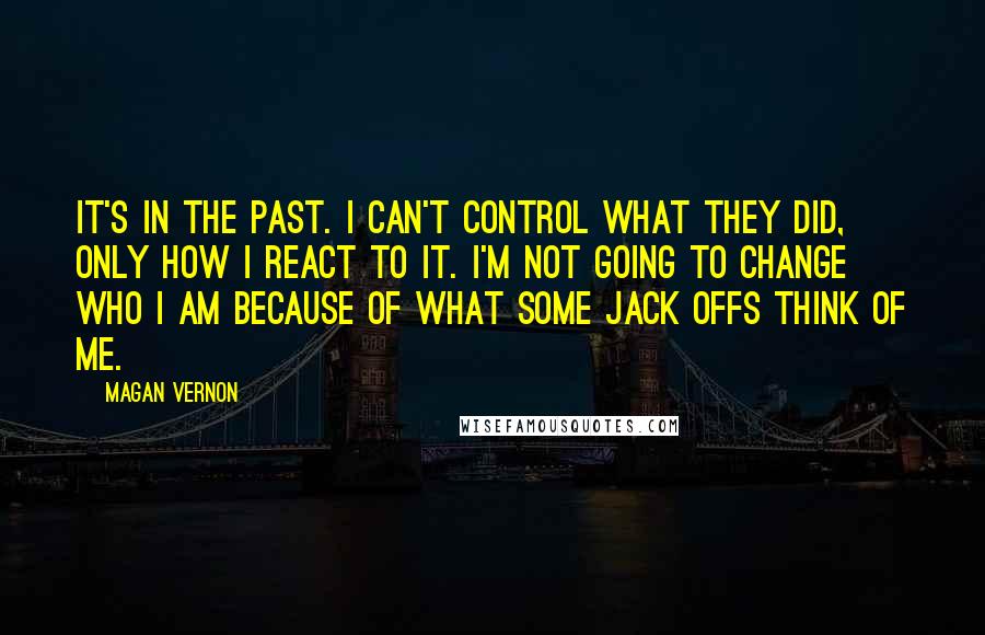 Magan Vernon Quotes: It's in the past. I can't control what they did, only how I react to it. I'm not going to change who I am because of what some jack offs think of me.