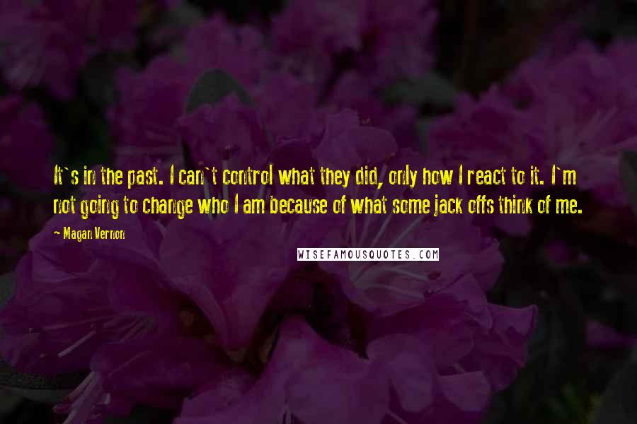 Magan Vernon Quotes: It's in the past. I can't control what they did, only how I react to it. I'm not going to change who I am because of what some jack offs think of me.