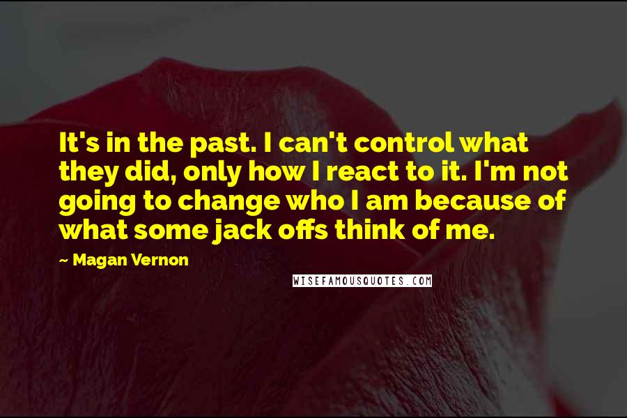 Magan Vernon Quotes: It's in the past. I can't control what they did, only how I react to it. I'm not going to change who I am because of what some jack offs think of me.