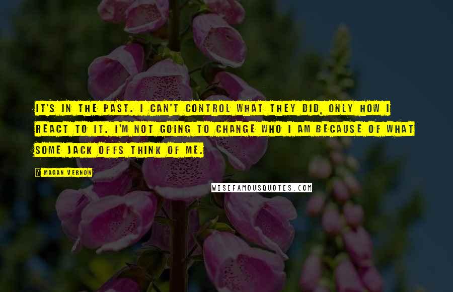 Magan Vernon Quotes: It's in the past. I can't control what they did, only how I react to it. I'm not going to change who I am because of what some jack offs think of me.