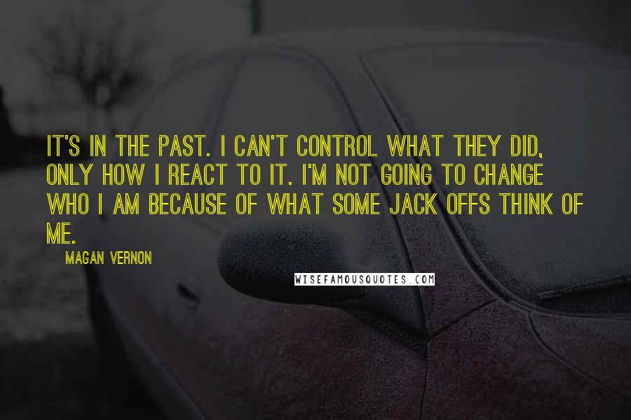 Magan Vernon Quotes: It's in the past. I can't control what they did, only how I react to it. I'm not going to change who I am because of what some jack offs think of me.