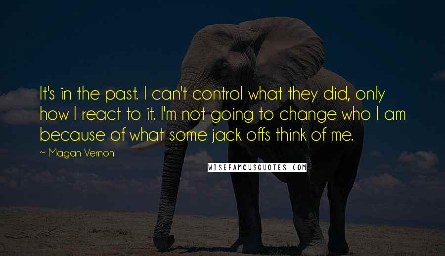 Magan Vernon Quotes: It's in the past. I can't control what they did, only how I react to it. I'm not going to change who I am because of what some jack offs think of me.