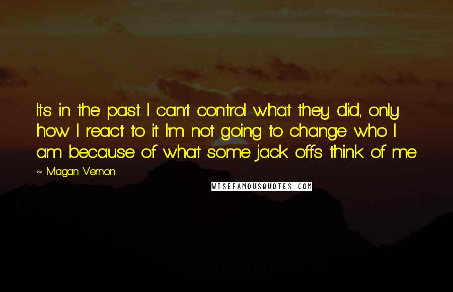 Magan Vernon Quotes: It's in the past. I can't control what they did, only how I react to it. I'm not going to change who I am because of what some jack offs think of me.