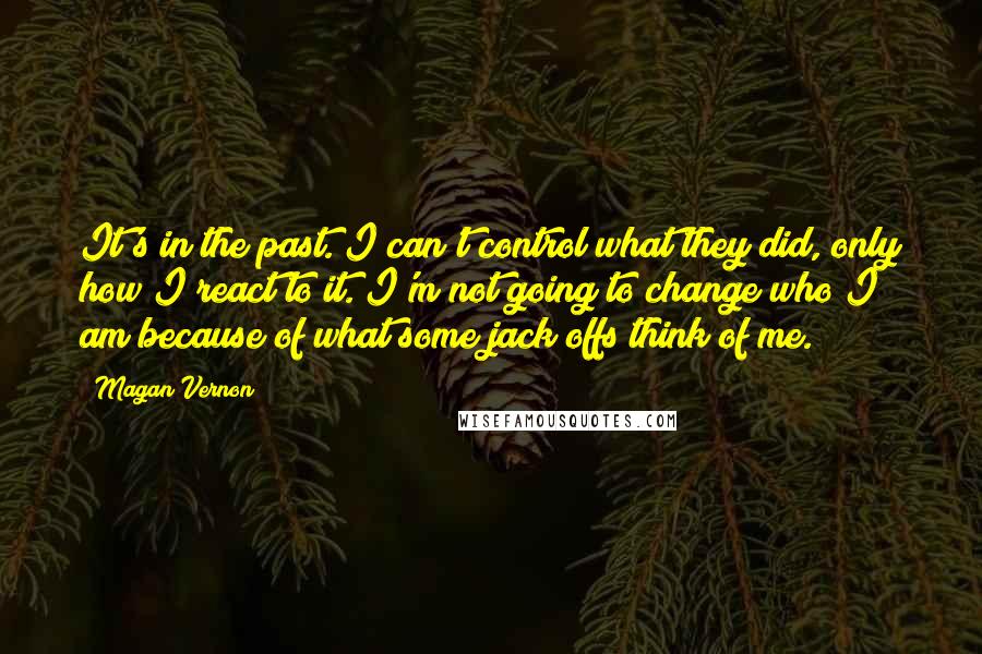 Magan Vernon Quotes: It's in the past. I can't control what they did, only how I react to it. I'm not going to change who I am because of what some jack offs think of me.