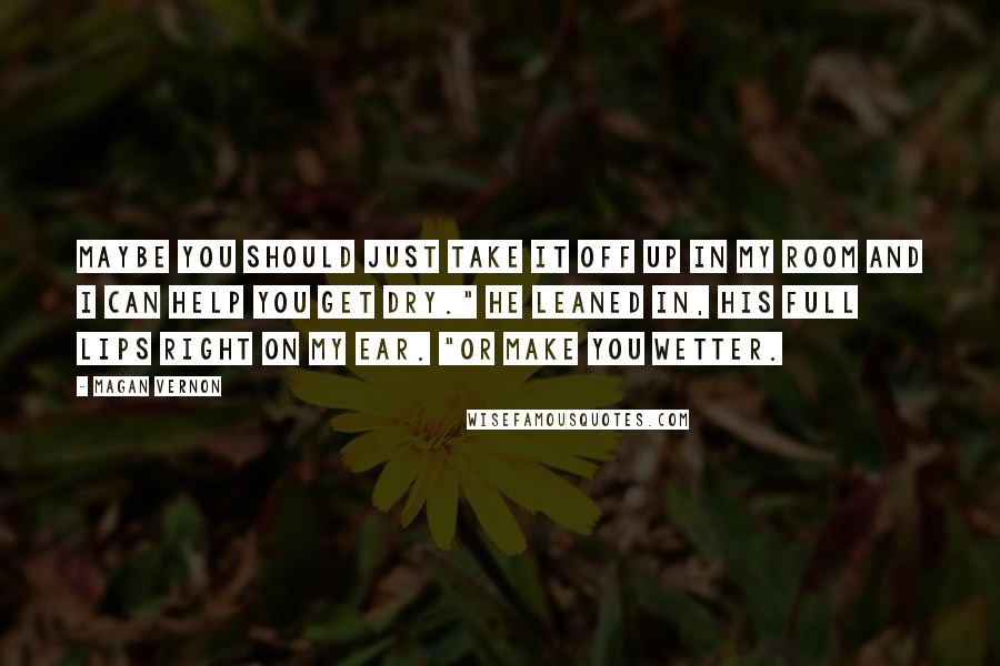 Magan Vernon Quotes: Maybe you should just take it off up in my room and I can help you get dry." He leaned in, his full lips right on my ear. "Or make you wetter.
