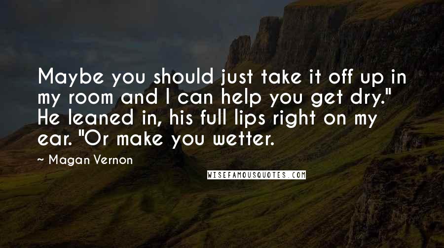 Magan Vernon Quotes: Maybe you should just take it off up in my room and I can help you get dry." He leaned in, his full lips right on my ear. "Or make you wetter.