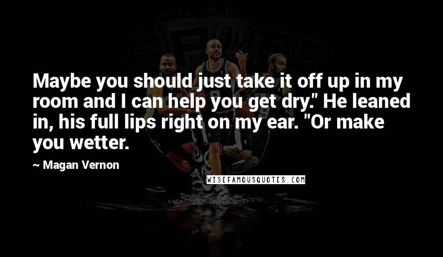 Magan Vernon Quotes: Maybe you should just take it off up in my room and I can help you get dry." He leaned in, his full lips right on my ear. "Or make you wetter.