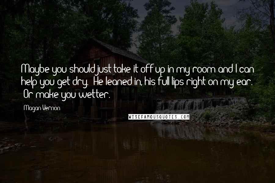 Magan Vernon Quotes: Maybe you should just take it off up in my room and I can help you get dry." He leaned in, his full lips right on my ear. "Or make you wetter.