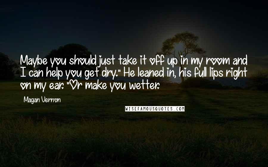 Magan Vernon Quotes: Maybe you should just take it off up in my room and I can help you get dry." He leaned in, his full lips right on my ear. "Or make you wetter.