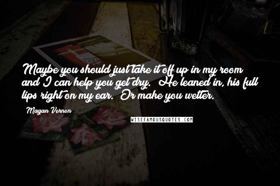 Magan Vernon Quotes: Maybe you should just take it off up in my room and I can help you get dry." He leaned in, his full lips right on my ear. "Or make you wetter.