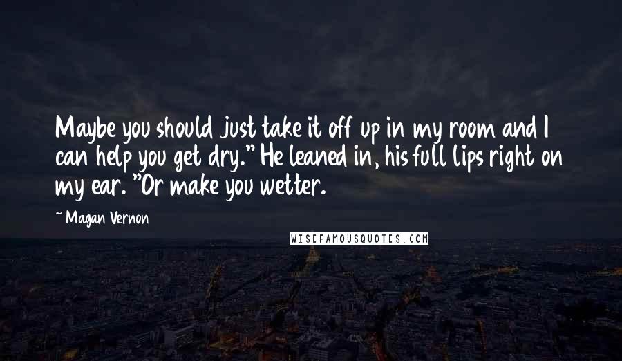 Magan Vernon Quotes: Maybe you should just take it off up in my room and I can help you get dry." He leaned in, his full lips right on my ear. "Or make you wetter.