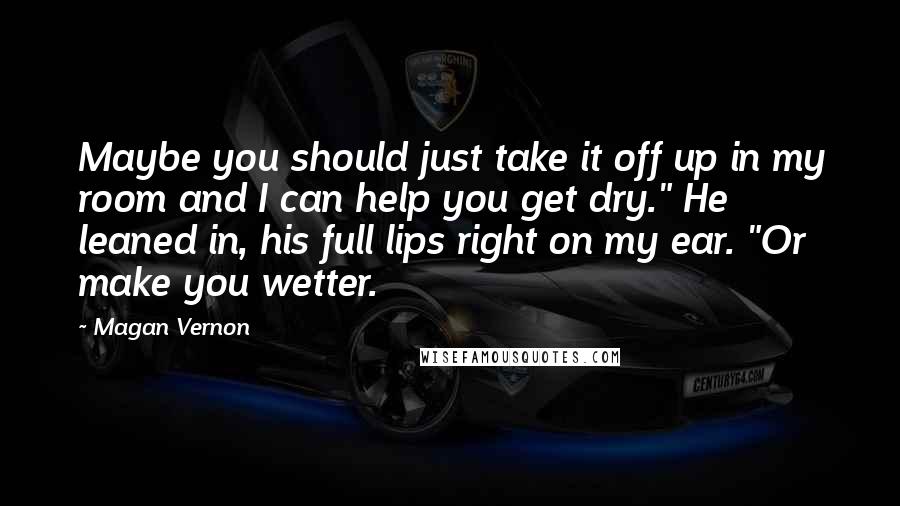 Magan Vernon Quotes: Maybe you should just take it off up in my room and I can help you get dry." He leaned in, his full lips right on my ear. "Or make you wetter.