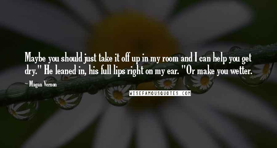 Magan Vernon Quotes: Maybe you should just take it off up in my room and I can help you get dry." He leaned in, his full lips right on my ear. "Or make you wetter.