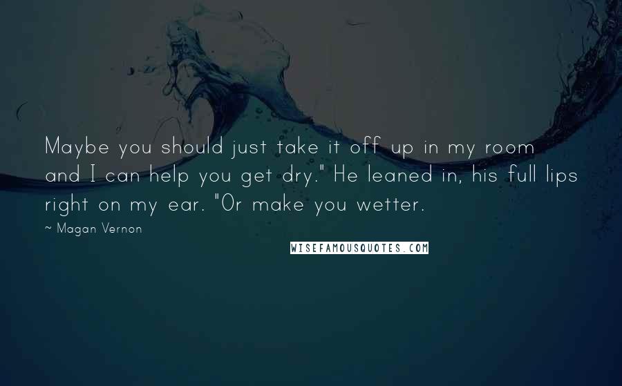 Magan Vernon Quotes: Maybe you should just take it off up in my room and I can help you get dry." He leaned in, his full lips right on my ear. "Or make you wetter.