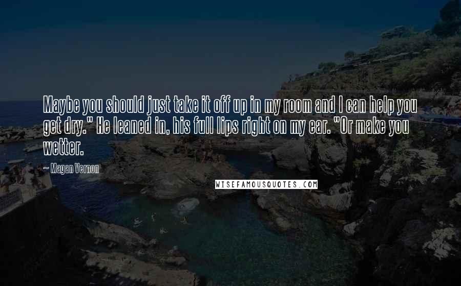 Magan Vernon Quotes: Maybe you should just take it off up in my room and I can help you get dry." He leaned in, his full lips right on my ear. "Or make you wetter.